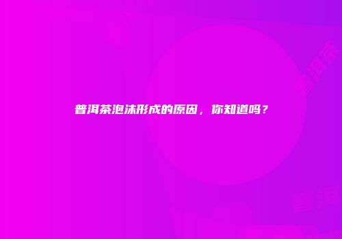 普洱茶泡沫形成的原因，你知道吗？