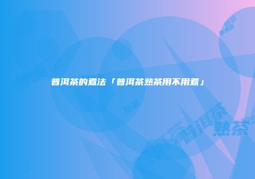 普洱茶的煮法「普洱茶熟茶用不用煮」