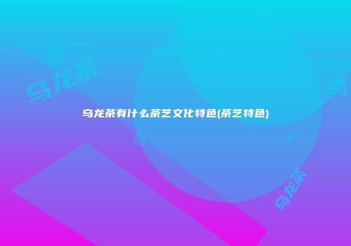 乌龙茶有什么茶艺文化特色(茶艺特色)