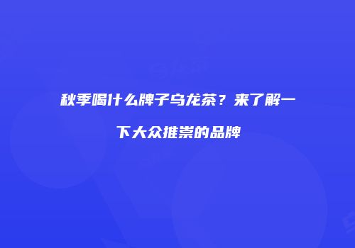 秋季喝什么牌子乌龙茶？来了解一下大众推崇的品牌