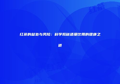 红茶的益处与风险：科学揭秘适量饮用的健康之道