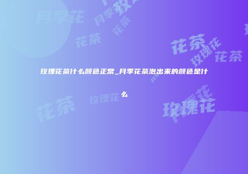玫瑰花茶什么颜色正常_月季花茶泡出来的颜色是什么