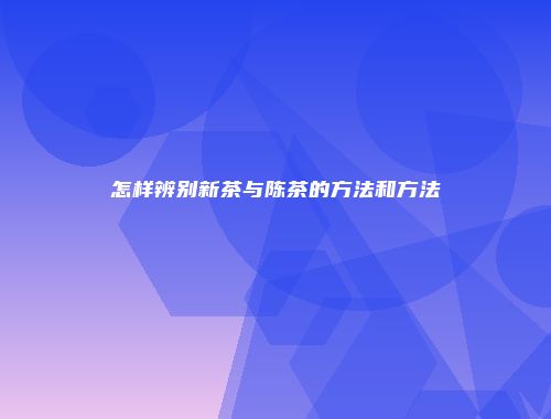 怎样辨别新茶与陈茶的方法和方法