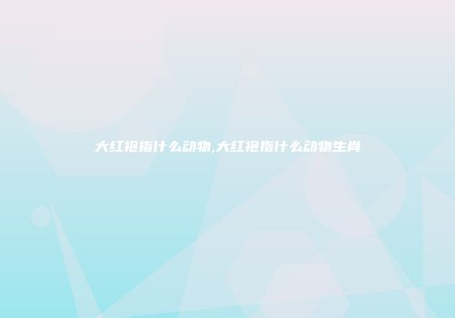 大红袍指什么动物,大红袍指什么动物生肖