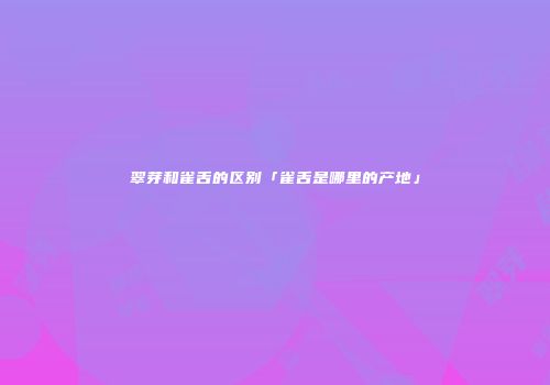 翠芽和雀舌的区别「雀舌是哪里的产地」
