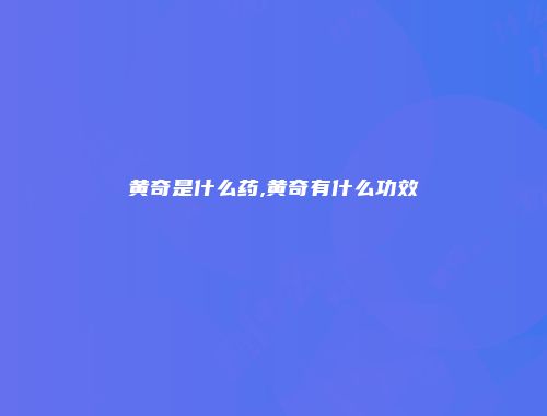 黄奇是什么药,黄奇有什么功效