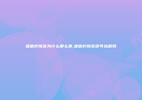 维他柠檬茶为什么那么贵,维他柠檬茶还可以喝吗
