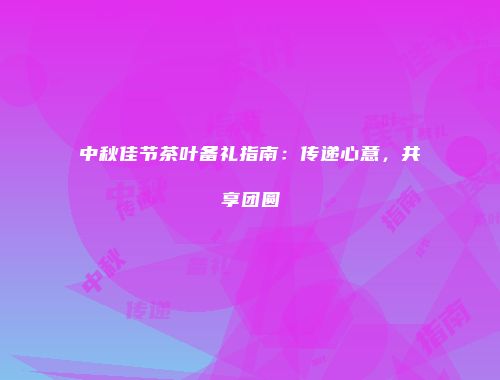 中秋佳节茶叶备礼指南：传递心意，共享团圆