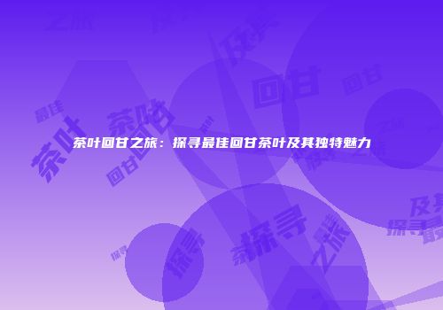 茶叶回甘之旅：探寻最佳回甘茶叶及其独特魅力