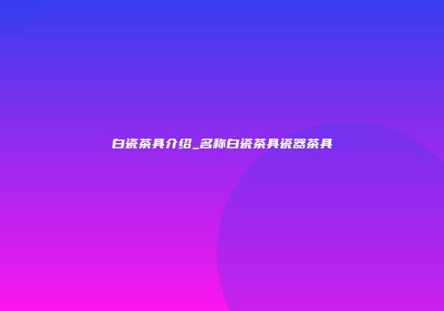 白瓷茶具介绍_名称白瓷茶具瓷器茶具