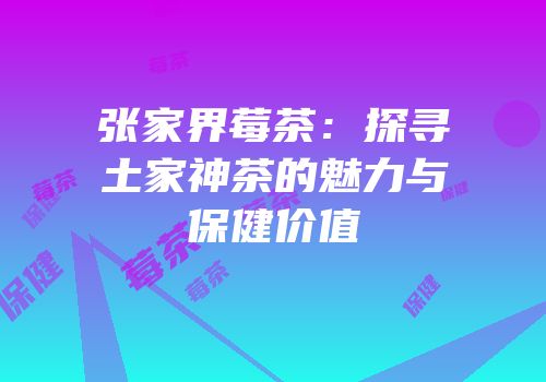 张家界莓茶：探寻土家神茶的魅力与保健价值