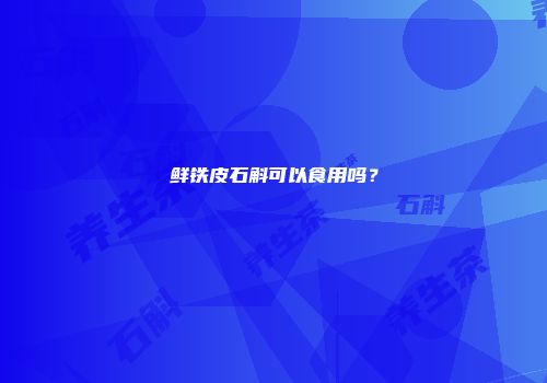 鲜铁皮石斛可以食用吗？