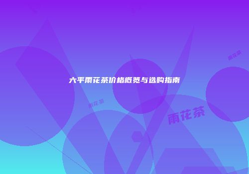 六平雨花茶价格概览与选购指南