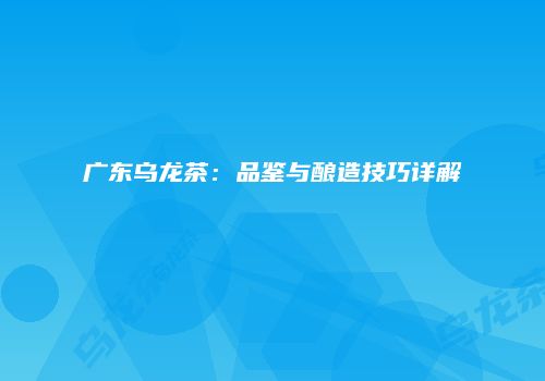 广东乌龙茶：品鉴与酿造技巧详解