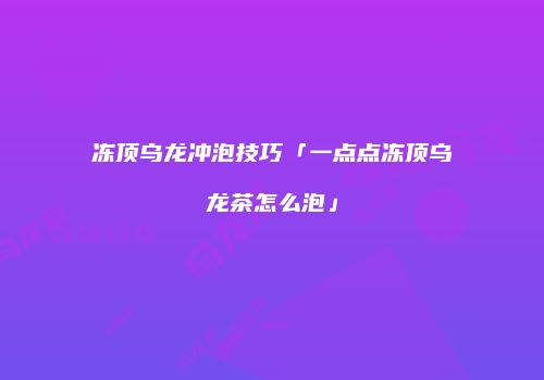 冻顶乌龙冲泡技巧「一点点冻顶乌龙茶怎么泡」