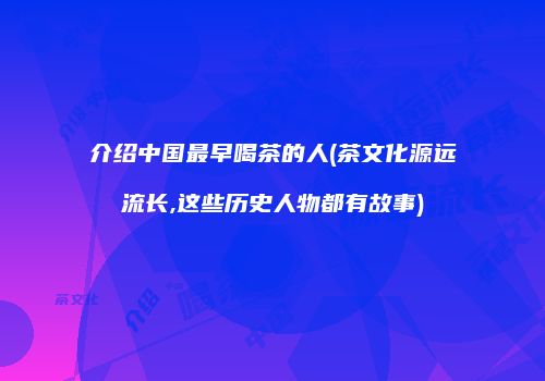 介绍中国最早喝茶的人(茶文化源远流长,这些历史人物都有故事)