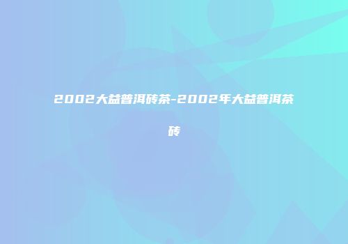 2002大益普洱砖茶-2002年大益普洱茶砖
