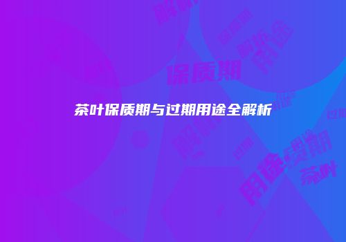 茶叶保质期与过期用途全解析