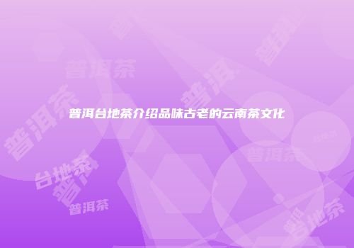 普洱台地茶介绍品味古老的云南茶文化