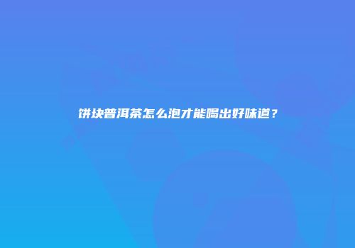 饼块普洱茶怎么泡才能喝出好味道？