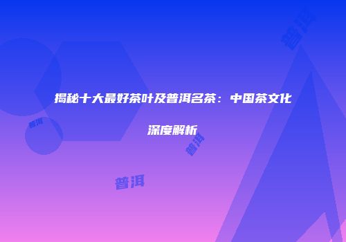 揭秘十大最好茶叶及普洱名茶：中国茶文化深度解析