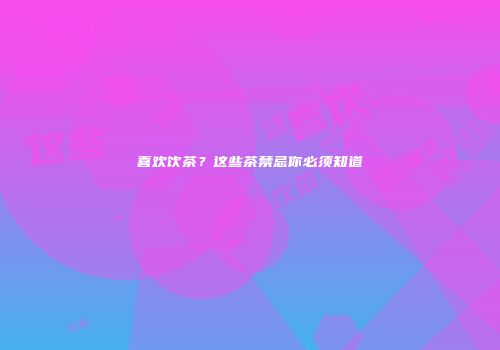 喜欢饮茶？这些茶禁忌你必须知道