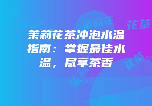 茉莉花茶冲泡水温指南：掌握最佳水温，尽享茶香