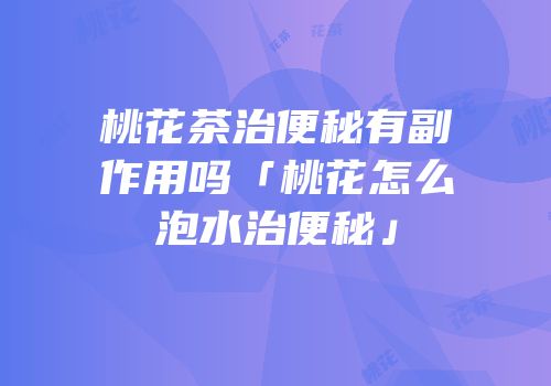 桃花茶治便秘有副作用吗「桃花怎么泡水治便秘」