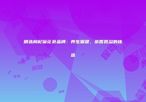 精选枸杞菊花茶品牌：养生保健，茶香四溢的佳选