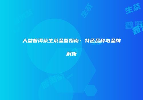 大益普洱茶生茶品鉴指南：特色品种与品牌解析