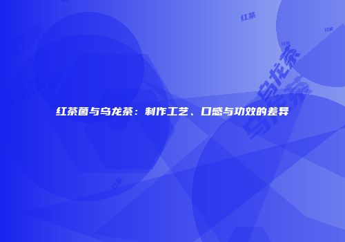 红茶菌与乌龙茶：制作工艺、口感与功效的差异