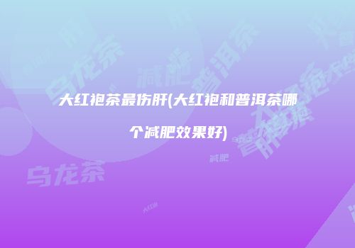 大红袍茶最伤肝(大红袍和普洱茶哪个减肥效果好)