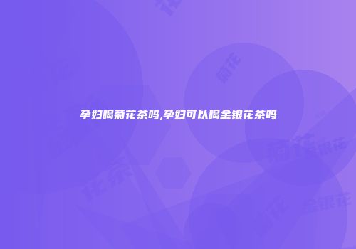 孕妇喝菊花茶吗,孕妇可以喝金银花茶吗