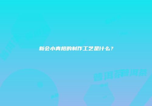 新会小青柑的制作工艺是什么？