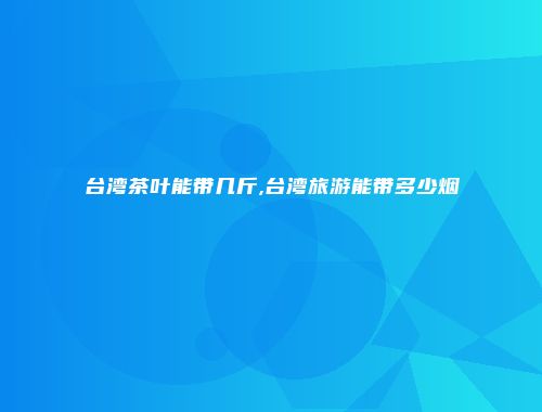 台湾茶叶能带几斤,台湾旅游能带多少烟
