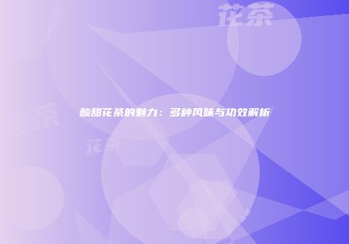 酸甜花茶的魅力：多种风味与功效解析