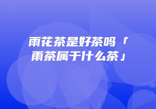 雨花茶是好茶吗「雨茶属于什么茶」