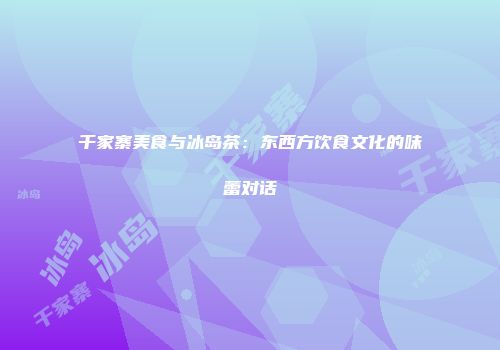千家寨美食与冰岛茶：东西方饮食文化的味蕾对话