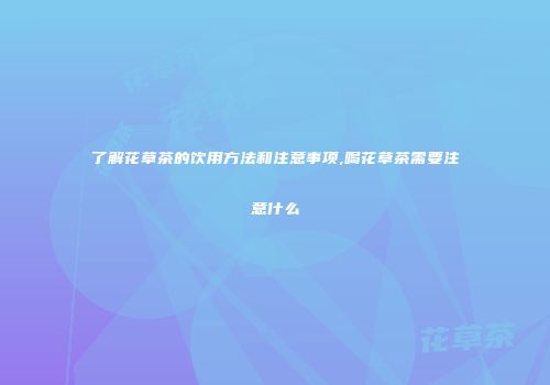 了解花草茶的饮用方法和注意事项,喝花草茶需要注意什么
