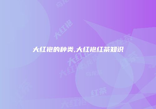 大红袍的种类,大红袍红茶知识