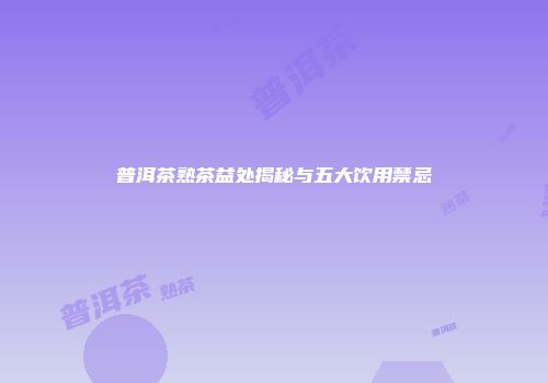 普洱茶熟茶益处揭秘与五大饮用禁忌