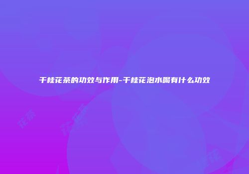 干桂花茶的功效与作用-干桂花泡水喝有什么功效