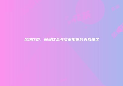 金银花茶：解暑饮品与多重用途的天然瑰宝
