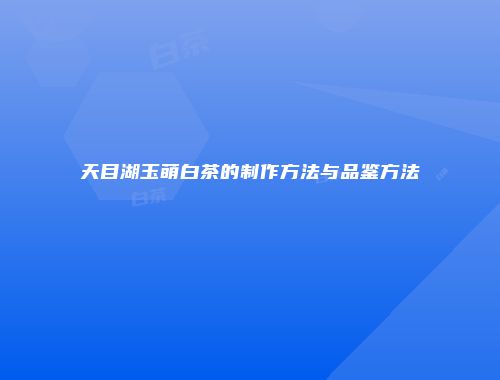 天目湖玉萌白茶的制作方法与品鉴方法
