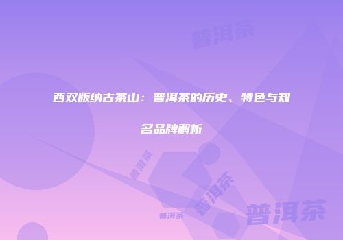 西双版纳古茶山：普洱茶的历史、特色与知名品牌解析