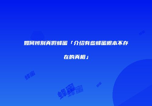 如何辨别真假蜂蜜「介绍有些蜂蜜根本不存在的真相」