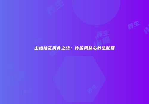 山楂桂花美食之旅：传统风味与养生秘籍