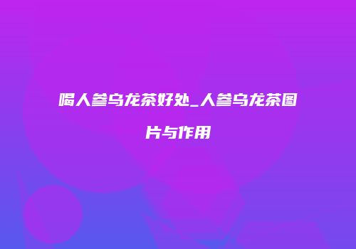 喝人参乌龙茶好处_人参乌龙茶图片与作用