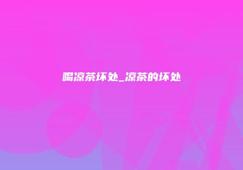 喝凉茶坏处_凉茶的坏处