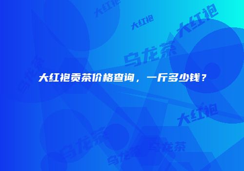 大红袍贡茶价格查询，一斤多少钱？